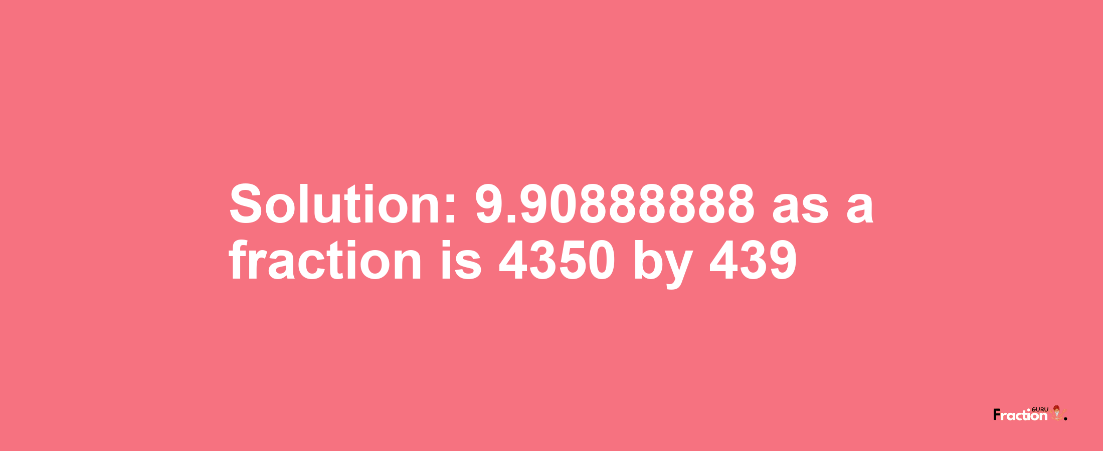 Solution:9.90888888 as a fraction is 4350/439